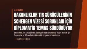 Bakanlıklar TIR Sürücülerinin Schengen Vizesi Sorunları İçin Diplomatik Temas Sürdürüyor