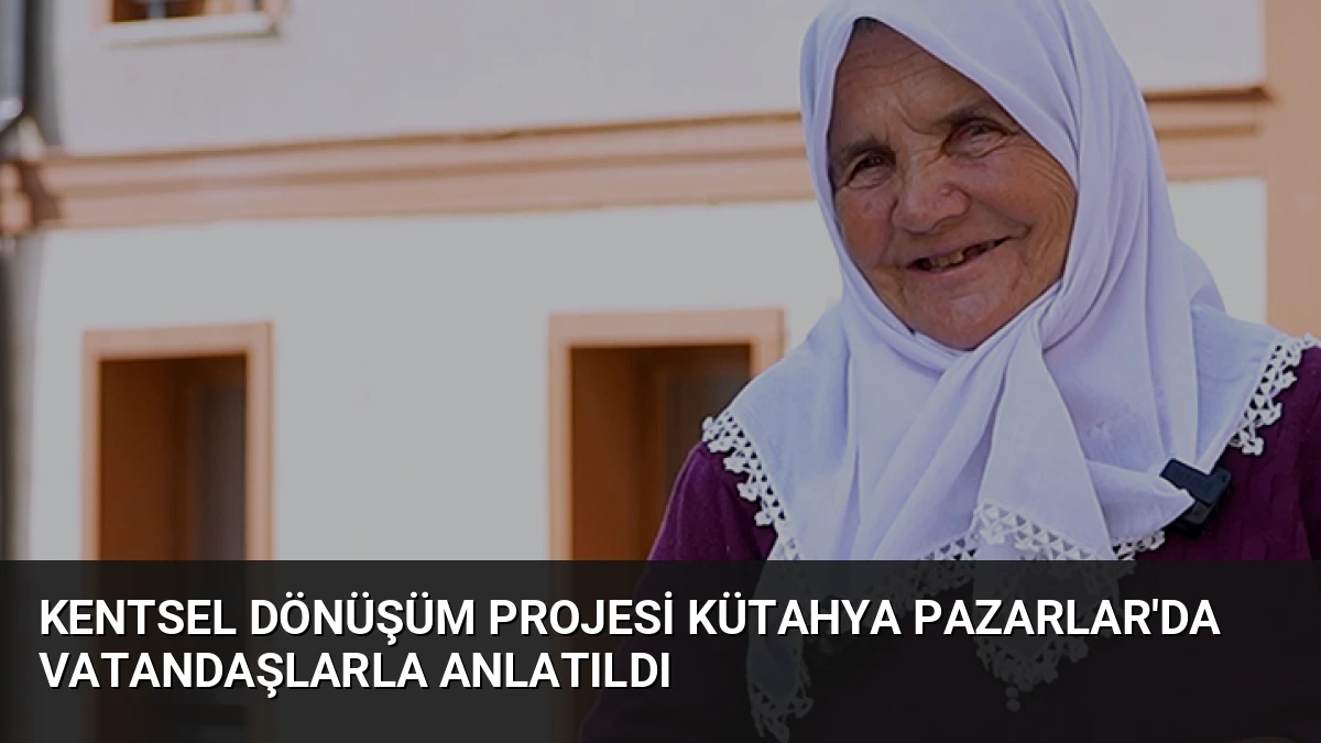 Kentsel Dönüşüm Projesi Kütahya Pazarlar’da Vatandaşlarla Anlatıldı