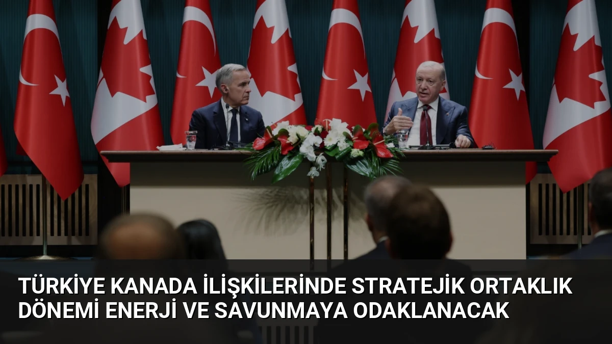 Türkiye Kanada İlişkilerinde Stratejik Ortaklık Dönemi Enerji ve Savunmaya Odaklanacak