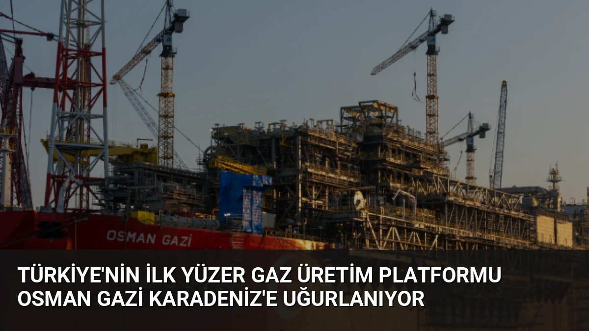 Türkiye’nin İlk Yüzer Gaz Üretim Platformu Osman Gazi Karadeniz’e Uğurlanıyor