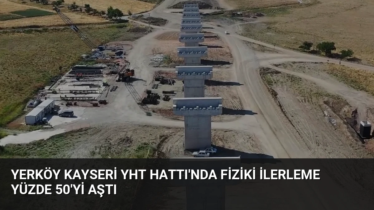 Yerköy Kayseri YHT Hattı’nda Fiziki İlerleme Yüzde 50’yi Aştı